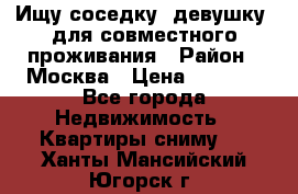 Ищу соседку (девушку) для совместного проживания › Район ­ Москва › Цена ­ 7 500 - Все города Недвижимость » Квартиры сниму   . Ханты-Мансийский,Югорск г.